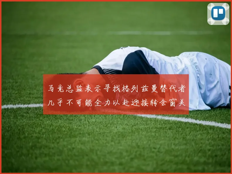 马竞总监表示寻找格列兹曼替代者几乎不可能全力以赴迎接转会窗关闭