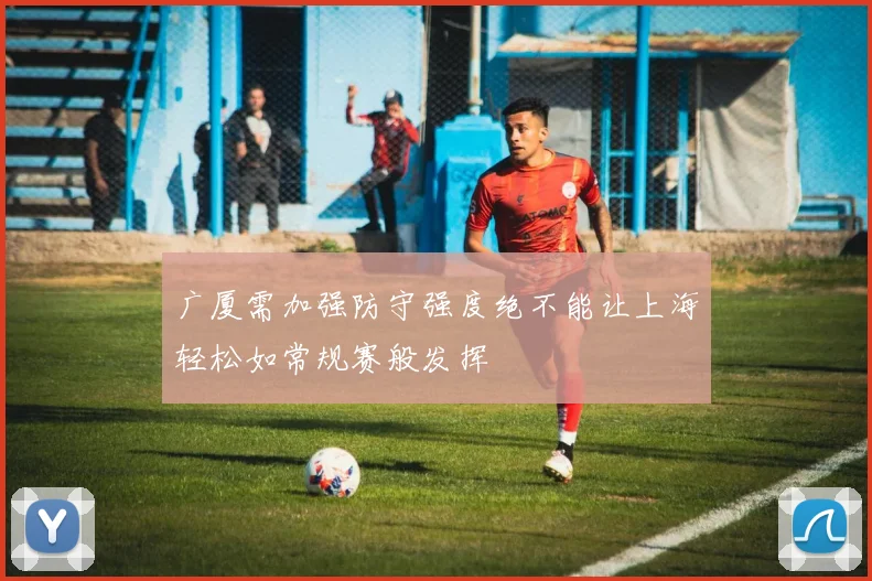广厦需加强防守强度绝不能让上海轻松如常规赛般发挥