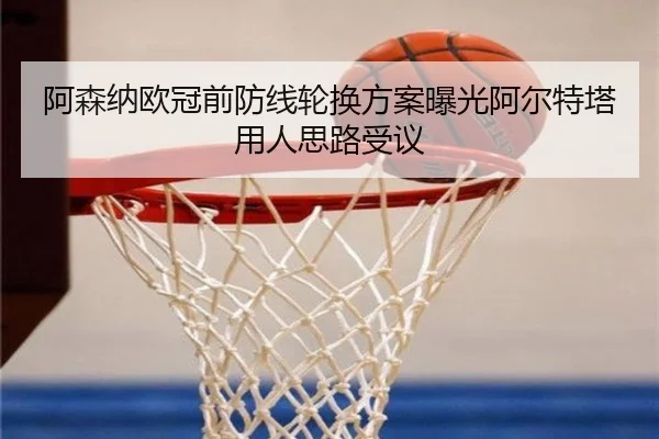 阿森纳欧冠前防线轮换方案曝光阿尔特塔用人思路受议